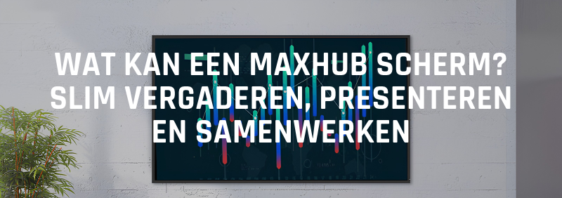 Wat kan een MAXHUB scherm? Slim vergaderen, presenteren en samenwerken